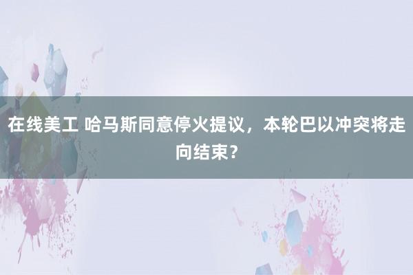 在线美工 哈马斯同意停火提议，本轮巴以冲突将走向结束？