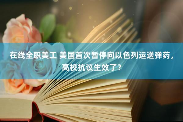 在线全职美工 美国首次暂停向以色列运送弹药，高校抗议生效了？