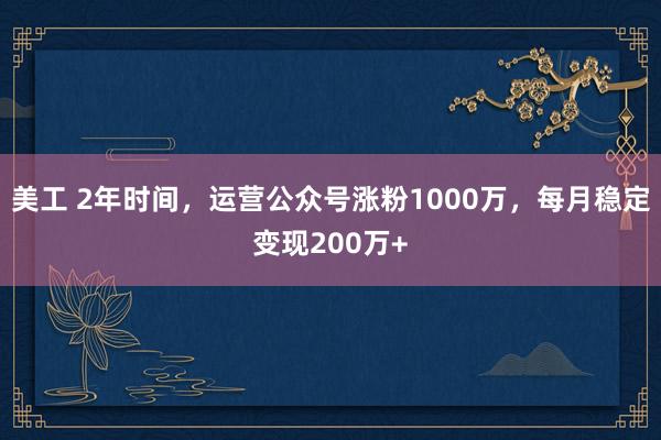 美工 2年时间，运营公众号涨粉1000万，每月稳定变现200万+