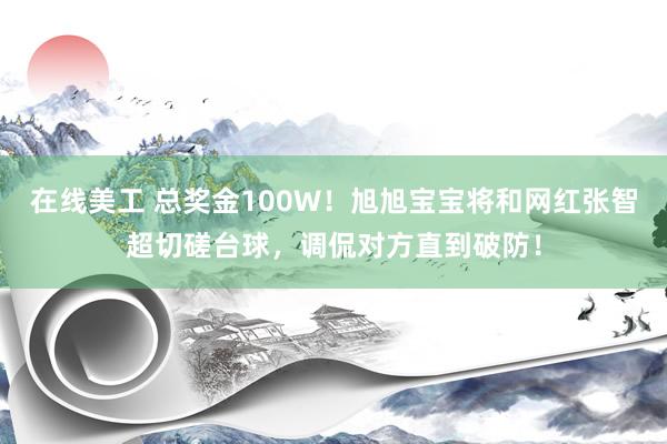 在线美工 总奖金100W！旭旭宝宝将和网红张智超切磋台球，调侃对方直到破防！