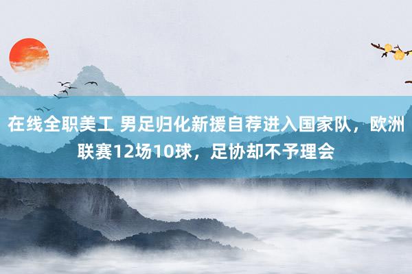 在线全职美工 男足归化新援自荐进入国家队，欧洲联赛12场10球，足协却不予理会