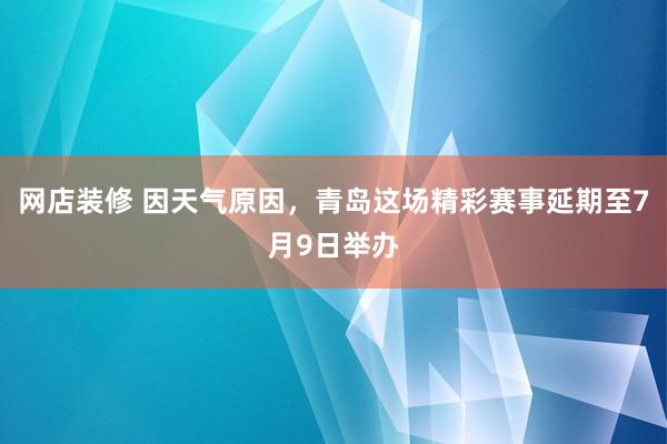 网店装修 因天气原因，青岛这场精彩赛事延期至7月9日举办