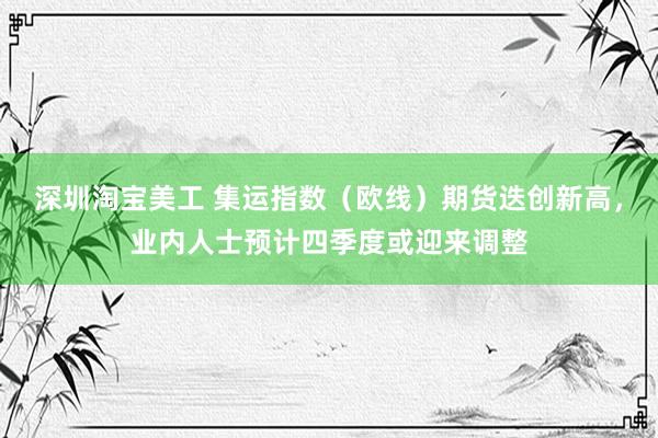 深圳淘宝美工 集运指数（欧线）期货迭创新高，业内人士预计四季度或迎来调整