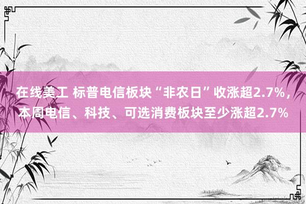 在线美工 标普电信板块“非农日”收涨超2.7%，本周电信、科技、可选消费板块至少涨超2.7%