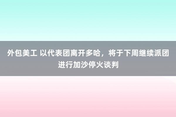 外包美工 以代表团离开多哈，将于下周继续派团进行加沙停火谈判