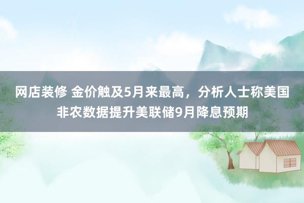 网店装修 金价触及5月来最高，分析人士称美国非农数据提升美联储9月降息预期