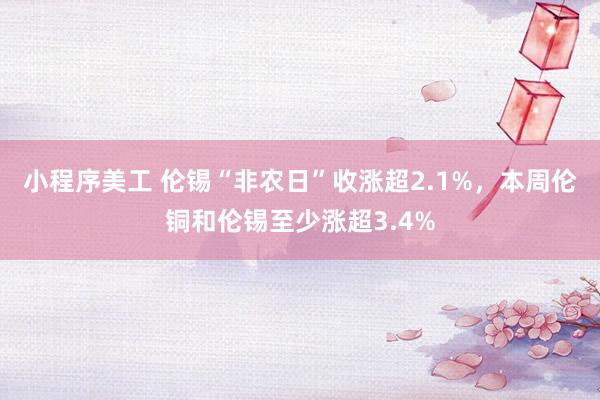 小程序美工 伦锡“非农日”收涨超2.1%，本周伦铜和伦锡至少涨超3.4%