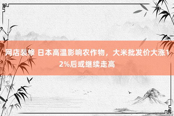 网店装修 日本高温影响农作物，大米批发价大涨12%后或继续走高