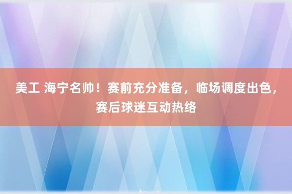 美工 海宁名帅！赛前充分准备，临场调度出色，赛后球迷互动热络