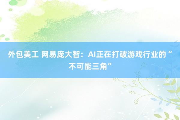 外包美工 网易庞大智：AI正在打破游戏行业的“不可能三角”