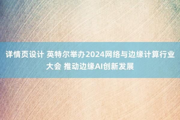 详情页设计 英特尔举办2024网络与边缘计算行业大会 推动边缘AI创新发展