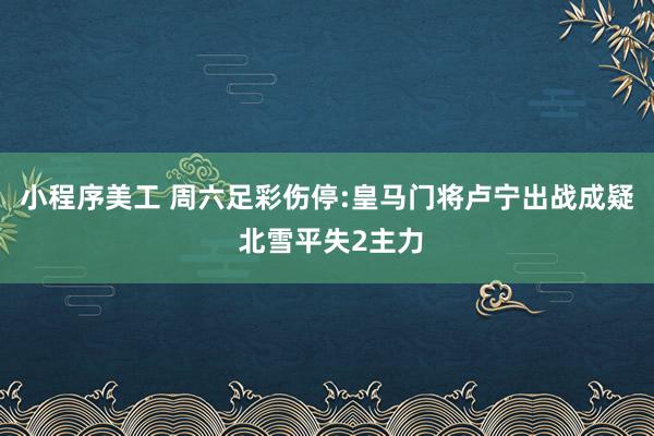 小程序美工 周六足彩伤停:皇马门将卢宁出战成疑 北雪平失2主力