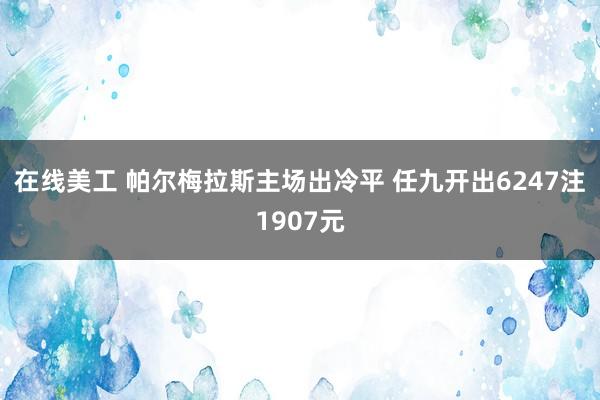 在线美工 帕尔梅拉斯主场出冷平 任九开出6247注1907元