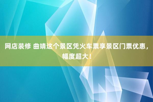 网店装修 曲靖这个景区凭火车票享景区门票优惠，幅度超大！