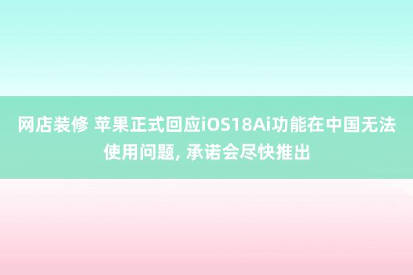 网店装修 苹果正式回应iOS18Ai功能在中国无法使用问题, 承诺会尽快推出