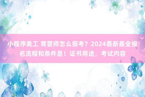 小程序美工 育婴师怎么报考？2024最新最全报名流程和条件是！证书用途，考试内容