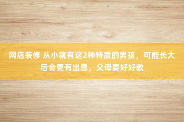 网店装修 从小就有这2种特质的男孩，可能长大后会更有出息，父母要好好教