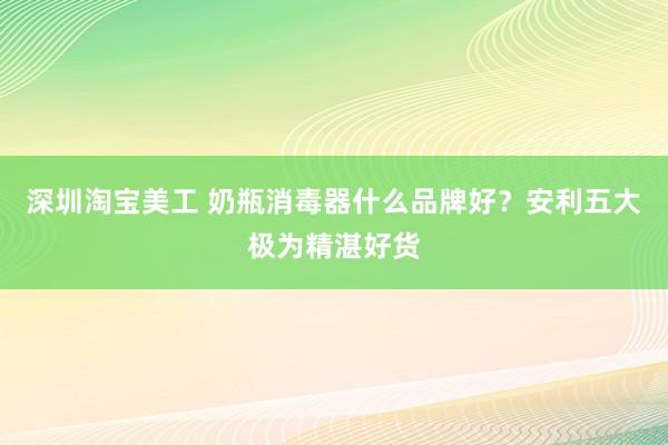 深圳淘宝美工 奶瓶消毒器什么品牌好？安利五大极为精湛好货