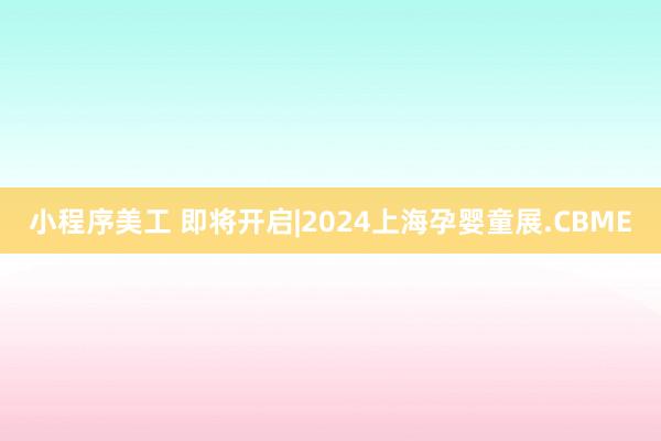 小程序美工 即将开启|2024上海孕婴童展.CBME