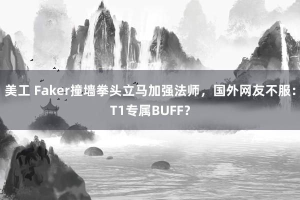 美工 Faker撞墙拳头立马加强法师，国外网友不服：T1专属BUFF？