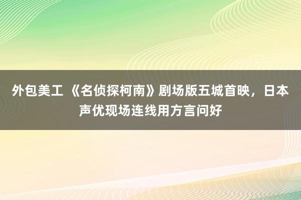 外包美工 《名侦探柯南》剧场版五城首映，日本声优现场连线用方言问好