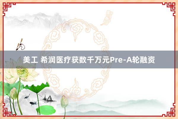 美工 希润医疗获数千万元Pre-A轮融资