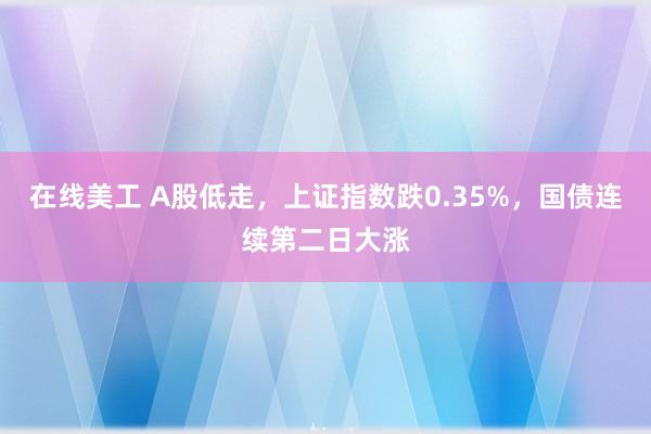 在线美工 A股低走，上证指数跌0.35%，国债连续第二日大涨