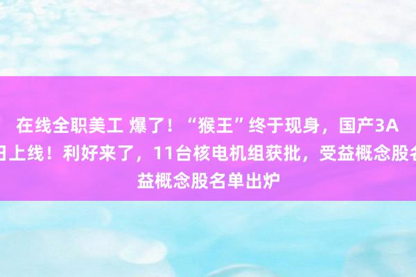 在线全职美工 爆了！“猴王”终于现身，国产3A大作今日上线！利好来了，11台核电机组获批，受益概念股名单出炉