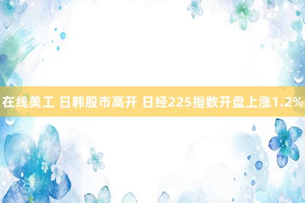 在线美工 日韩股市高开 日经225指数开盘上涨1.2%