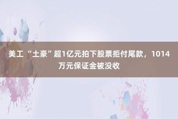 美工 “土豪”超1亿元拍下股票拒付尾款，1014万元保证金被没收