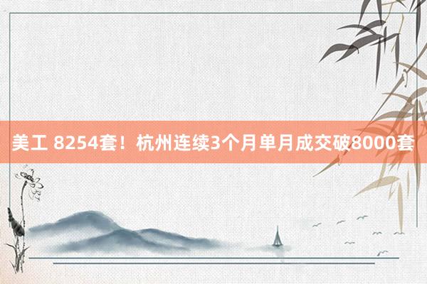 美工 8254套！杭州连续3个月单月成交破8000套