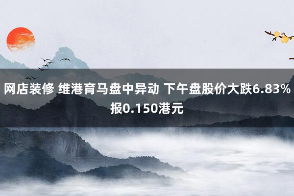 网店装修 维港育马盘中异动 下午盘股价大跌6.83%报0.150港元