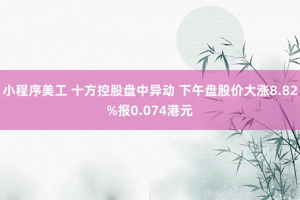 小程序美工 十方控股盘中异动 下午盘股价大涨8.82%报0.074港元