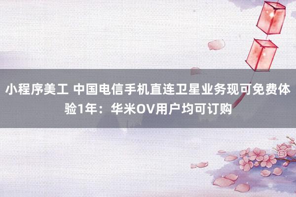 小程序美工 中国电信手机直连卫星业务现可免费体验1年：华米OV用户均可订购