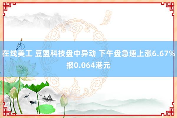 在线美工 豆盟科技盘中异动 下午盘急速上涨6.67%报0.064港元