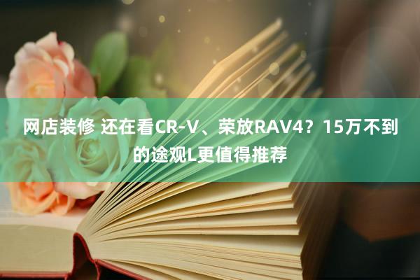 网店装修 还在看CR-V、荣放RAV4？15万不到的途观L更值得推荐