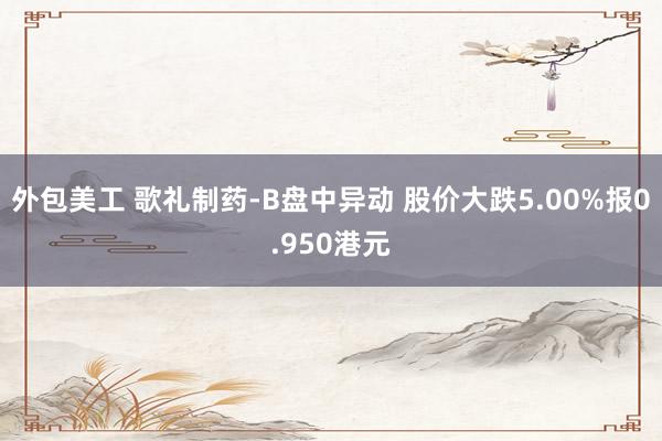 外包美工 歌礼制药-B盘中异动 股价大跌5.00%报0.950港元