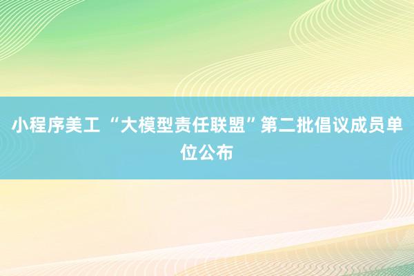 小程序美工 “大模型责任联盟”第二批倡议成员单位公布