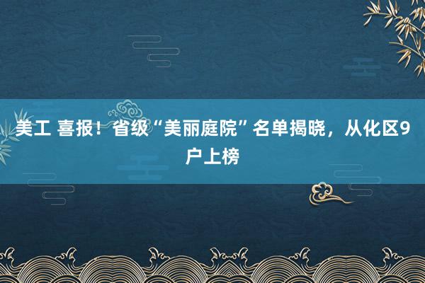 美工 喜报！省级“美丽庭院”名单揭晓，从化区9户上榜