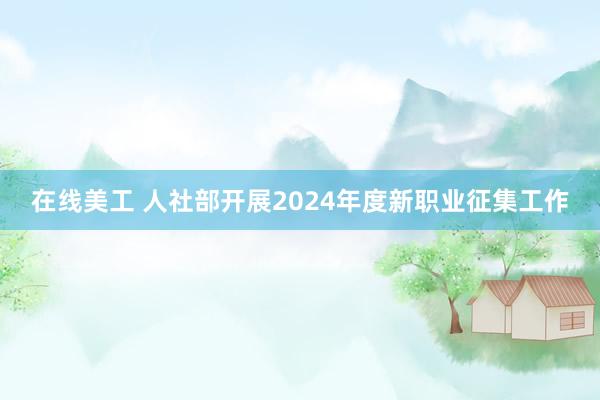 在线美工 人社部开展2024年度新职业征集工作