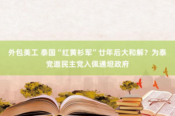 外包美工 泰国“红黄衫军”廿年后大和解？为泰党邀民主党入佩通坦政府