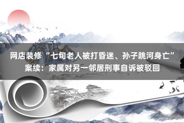 网店装修 “七旬老人被打昏迷、孙子跳河身亡”案续：家属对另一邻居刑事自诉被驳回