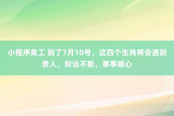 小程序美工 到了7月10号，这四个生肖将会遇到贵人，财运不断，事事顺心