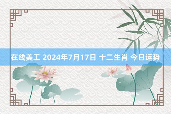 在线美工 2024年7月17日 十二生肖 今日运势