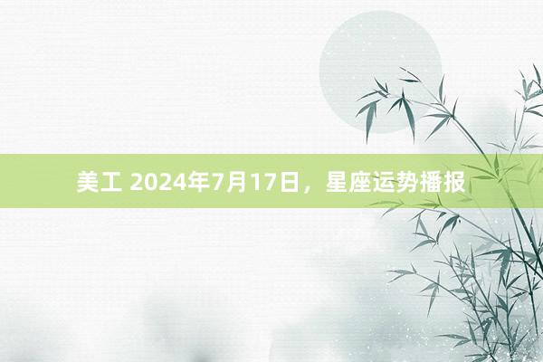 美工 2024年7月17日，星座运势播报