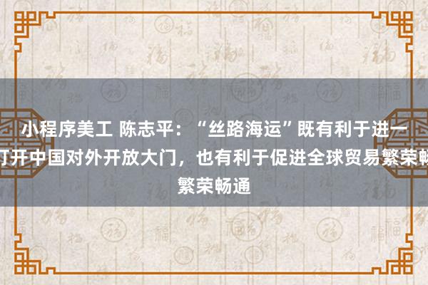 小程序美工 陈志平：“丝路海运”既有利于进一步打开中国对外开放大门，也有利于促进全球贸易繁荣畅通