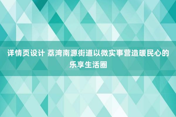 详情页设计 荔湾南源街道以微实事营造暖民心的乐享生活圈